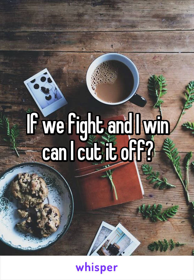 If we fight and I win can I cut it off?