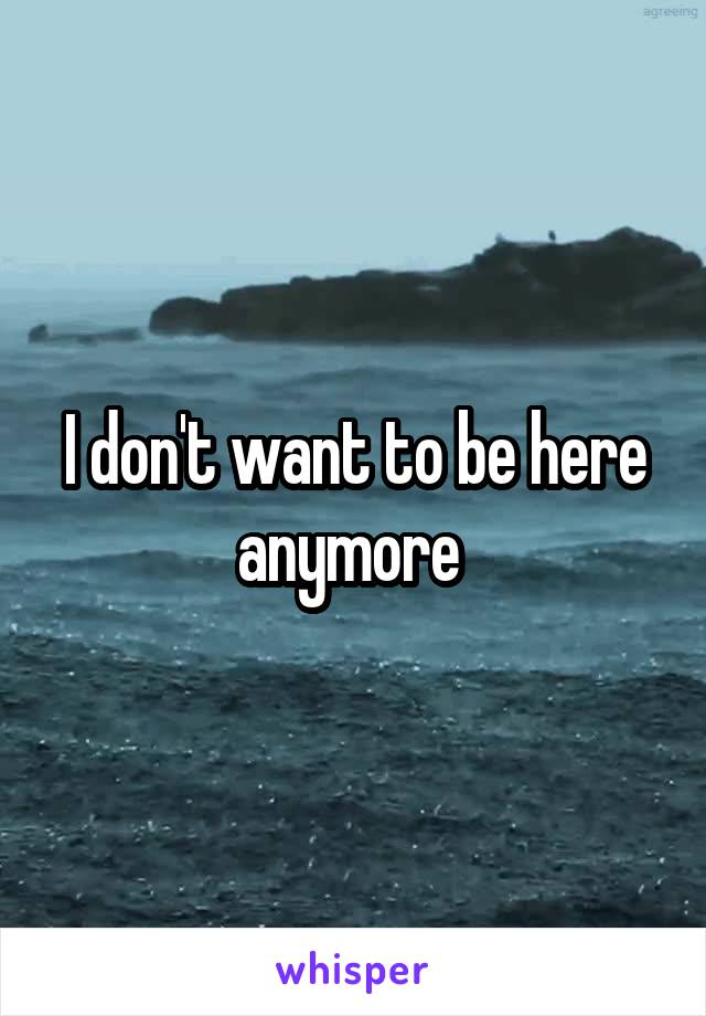 I don't want to be here anymore 
