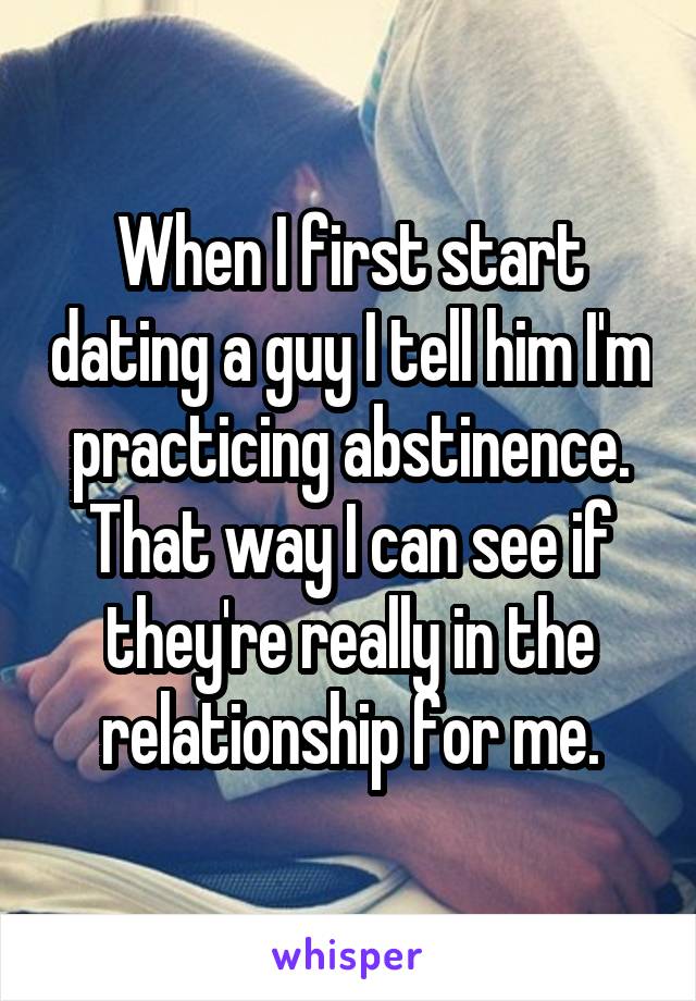 When I first start dating a guy I tell him I'm practicing abstinence. That way I can see if they're really in the relationship for me.