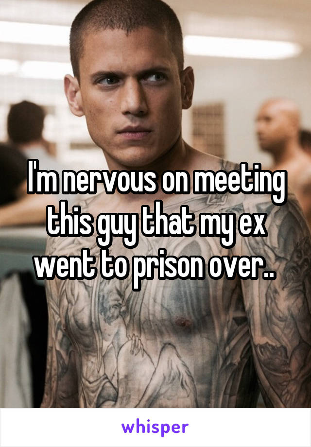 I'm nervous on meeting this guy that my ex went to prison over.. 