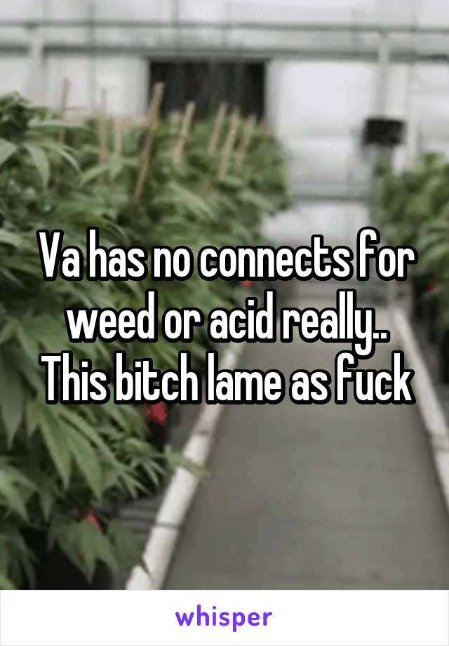 Va has no connects for weed or acid really.. This bitch lame as fuck