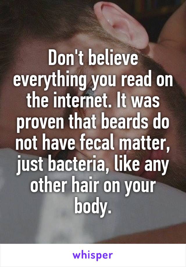 Don't believe everything you read on the internet. It was proven that beards do not have fecal matter, just bacteria, like any other hair on your body.