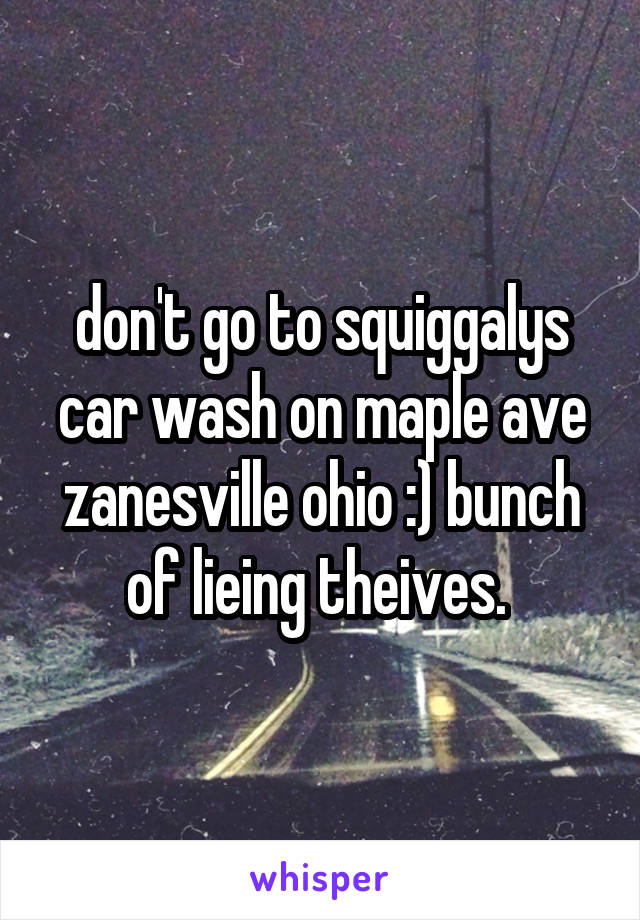 don't go to squiggalys car wash on maple ave zanesville ohio :) bunch of lieing theives. 