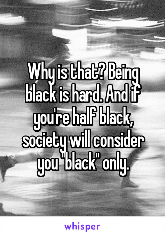 Why is that? Being black is hard. And if you're half black, society will consider you "black" only.