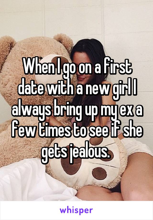 When I go on a first date with a new girl I always bring up my ex a few times to see if she gets jealous. 