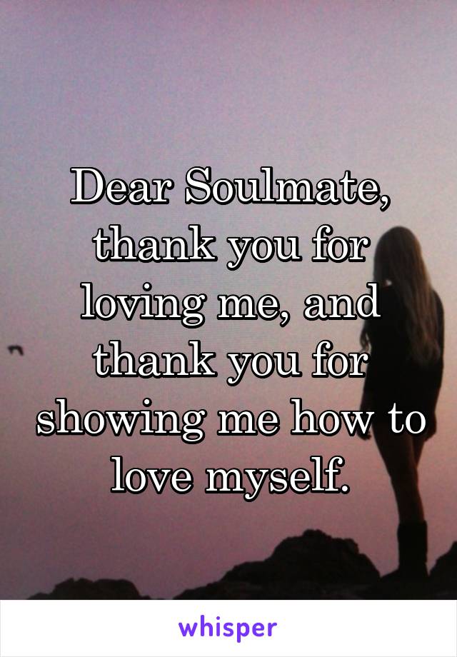 Dear Soulmate, thank you for loving me, and thank you for showing me how to love myself.