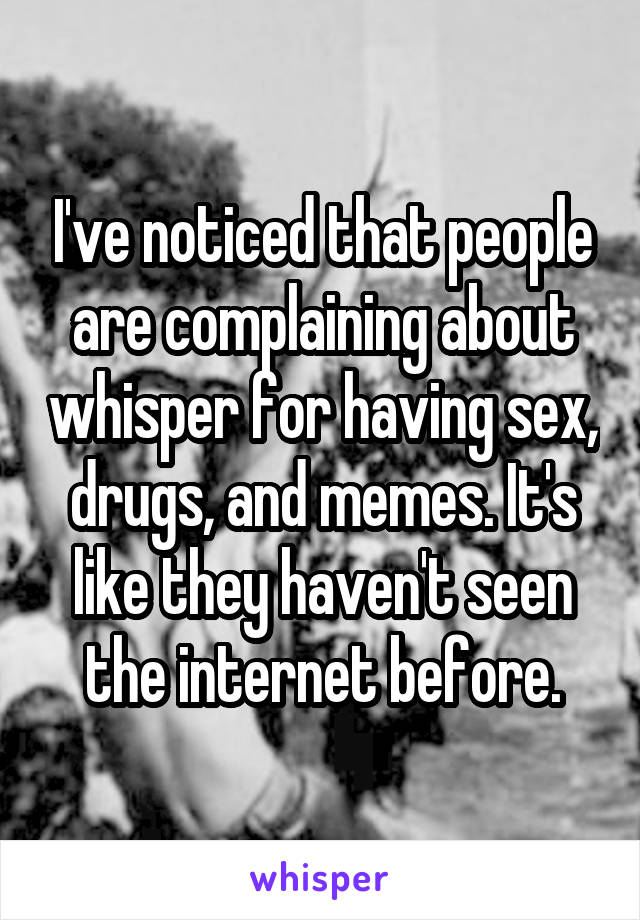 I've noticed that people are complaining about whisper for having sex, drugs, and memes. It's like they haven't seen the internet before.