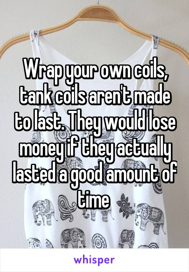 Wrap your own coils, tank coils aren't made to last. They would lose money if they actually lasted a good amount of time 