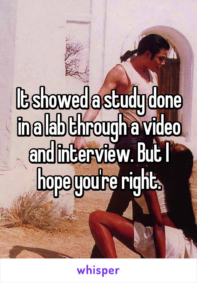 It showed a study done in a lab through a video and interview. But I hope you're right.