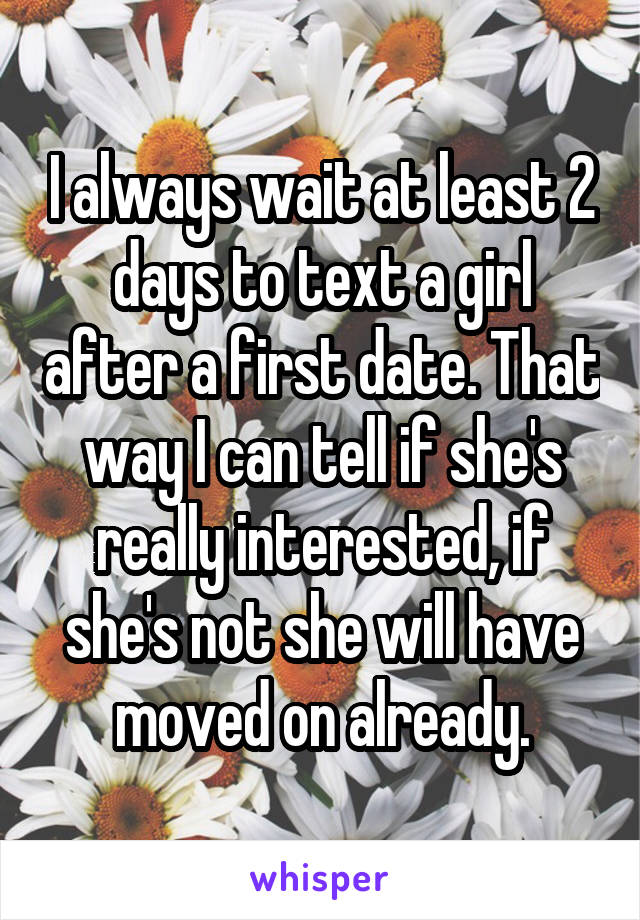 I always wait at least 2 days to text a girl after a first date. That way I can tell if she's really interested, if she's not she will have moved on already.