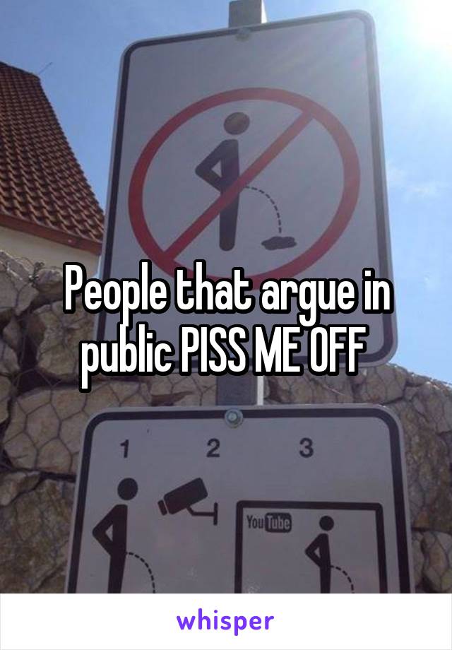 People that argue in public PISS ME OFF 