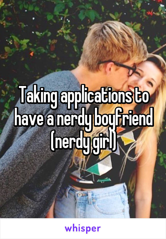 Taking applications to have a nerdy boyfriend (nerdy girl)