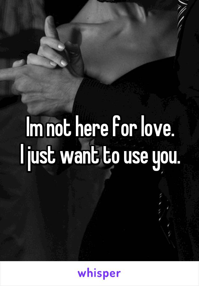 Im not here for love.
I just want to use you.