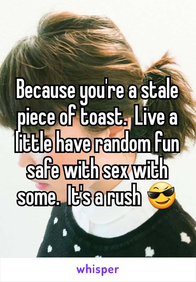 Because you're a stale piece of toast.  Live a little have random fun safe with sex with some.  It's a rush 😎