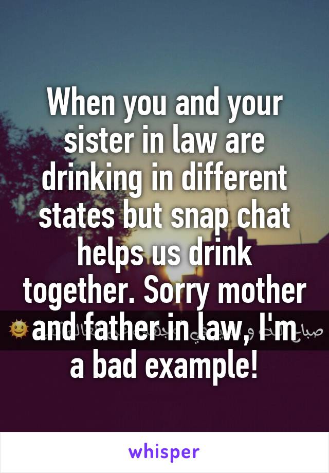 When you and your sister in law are drinking in different states but snap chat helps us drink together. Sorry mother and father in law, I'm a bad example!