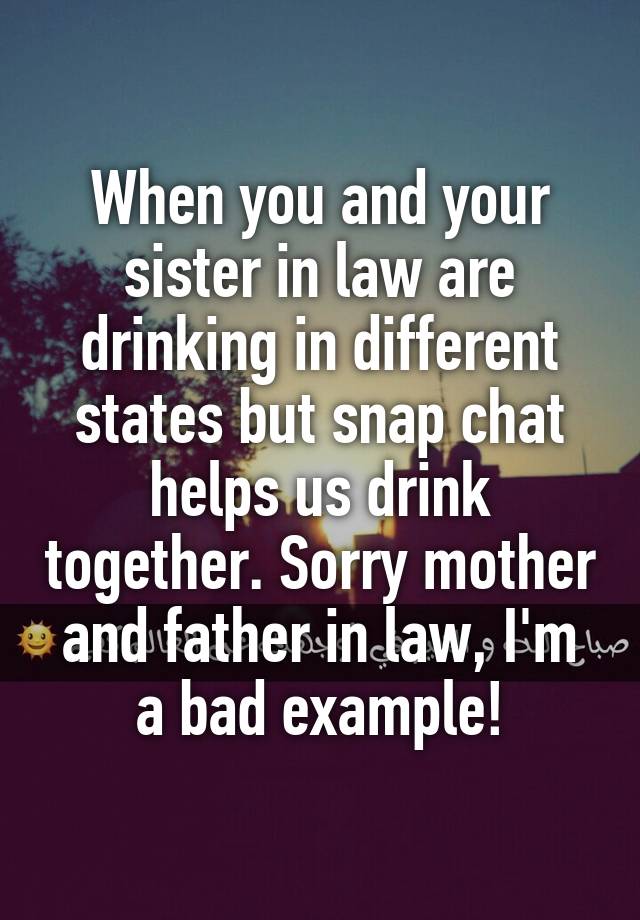 When you and your sister in law are drinking in different states but snap chat helps us drink together. Sorry mother and father in law, I'm a bad example!