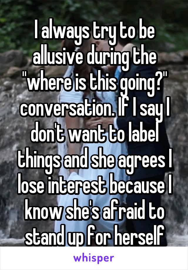 I always try to be allusive during the "where is this going?" conversation. If I say I don't want to label things and she agrees I lose interest because I know she's afraid to stand up for herself