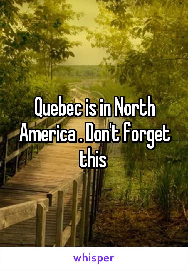 Quebec is in North America . Don't forget this 