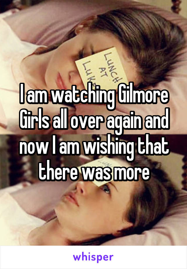 I am watching Gilmore Girls all over again and now I am wishing that there was more