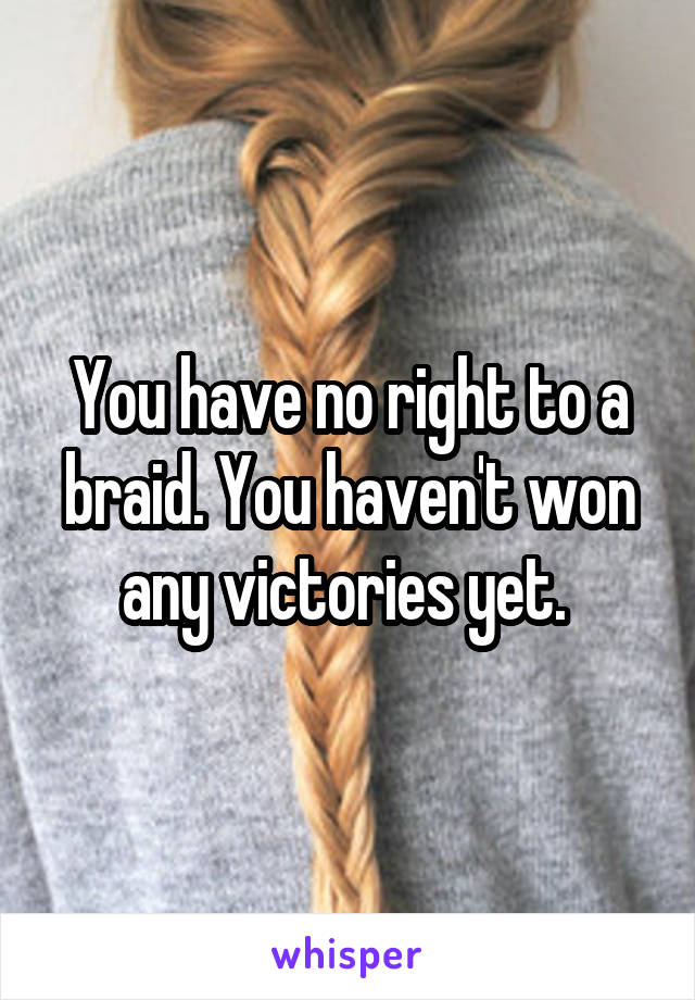 You have no right to a braid. You haven't won any victories yet. 