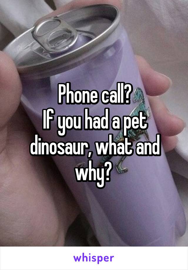 Phone call?
If you had a pet dinosaur, what and why? 