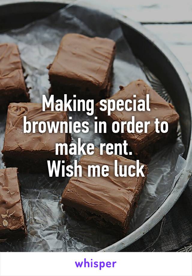 Making special brownies in order to make rent. 
Wish me luck