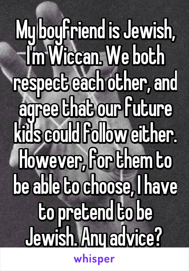 My boyfriend is Jewish, I'm Wiccan. We both respect each other, and agree that our future kids could follow either. However, for them to be able to choose, I have to pretend to be Jewish. Any advice? 