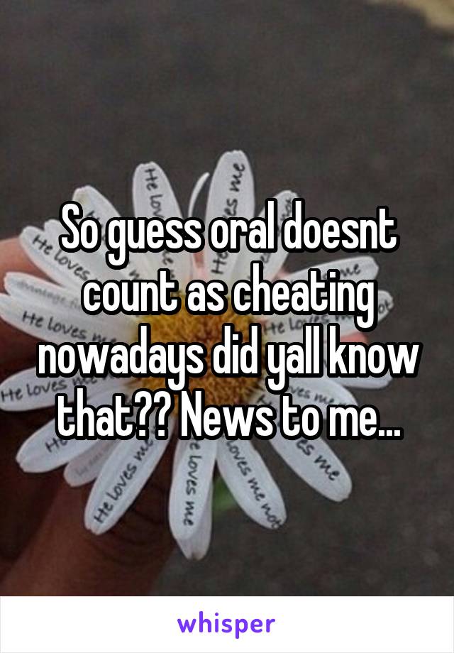 So guess oral doesnt count as cheating nowadays did yall know that?? News to me...