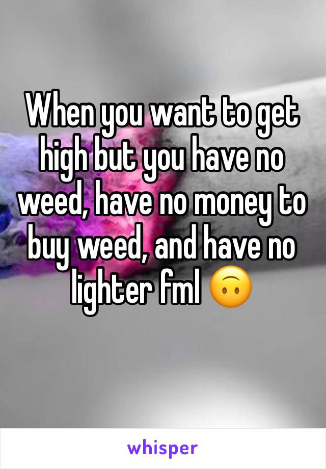 When you want to get high but you have no weed, have no money to buy weed, and have no lighter fml 🙃