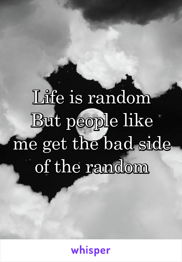 Life is random
But people like me get the bad side of the random