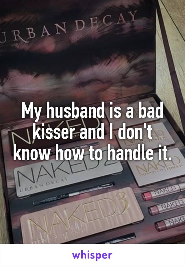 My husband is a bad kisser and I don't know how to handle it.