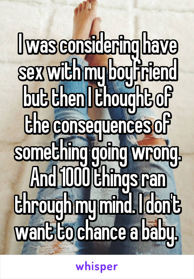 I was considering have sex with my boyfriend but then I thought of the consequences of something going wrong. And 1000 things ran through my mind. I don't want to chance a baby. 