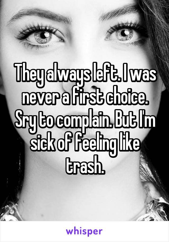 They always left. I was never a first choice. Sry to complain. But I'm sick of feeling like trash.