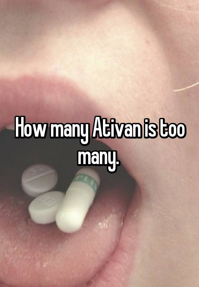 How many Ativan is too many. 