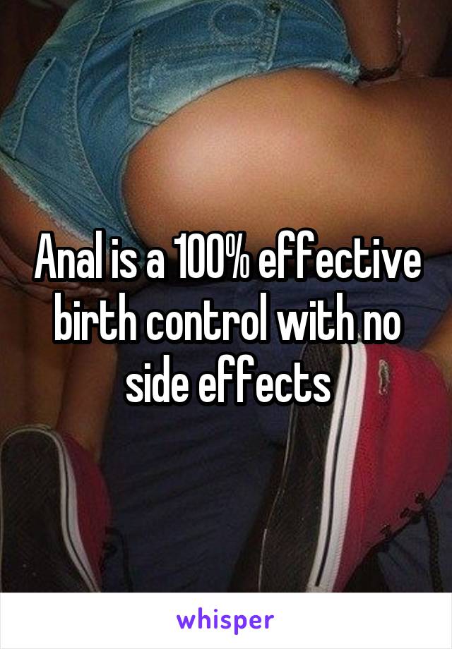 Anal is a 100% effective birth control with no side effects