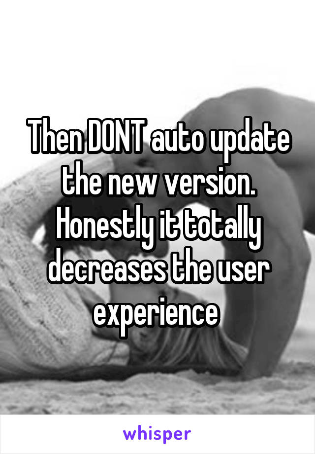 Then DONT auto update the new version. Honestly it totally decreases the user experience 