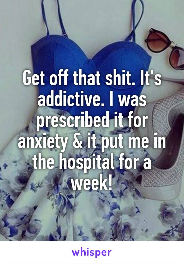 Get off that shit. It's addictive. I was prescribed it for anxiety & it put me in the hospital for a week!