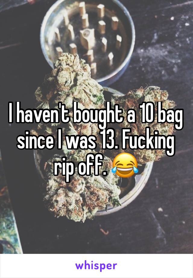 I haven't bought a 10 bag since I was 13. Fucking rip off. 😂