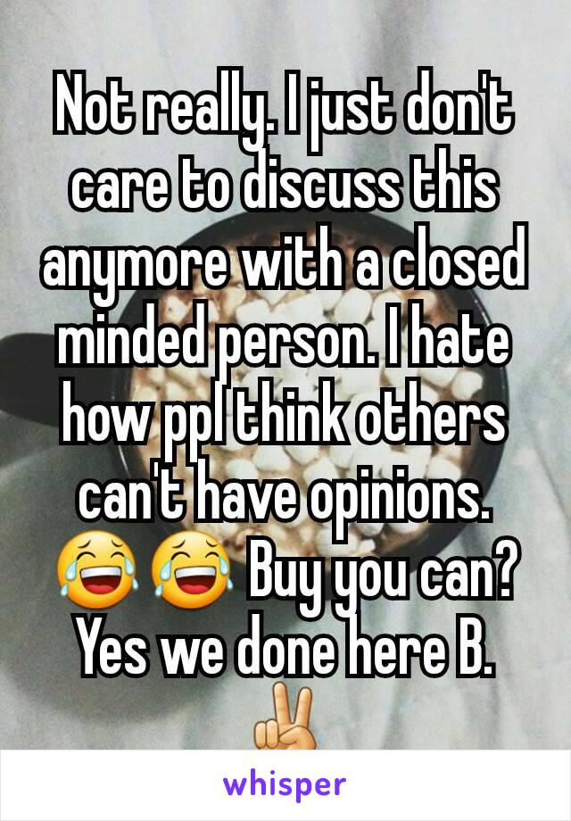 Not really. I just don't care to discuss this anymore with a closed minded person. I hate how ppl think others can't have opinions. 😂😂 Buy you can? Yes we done here B. ✌