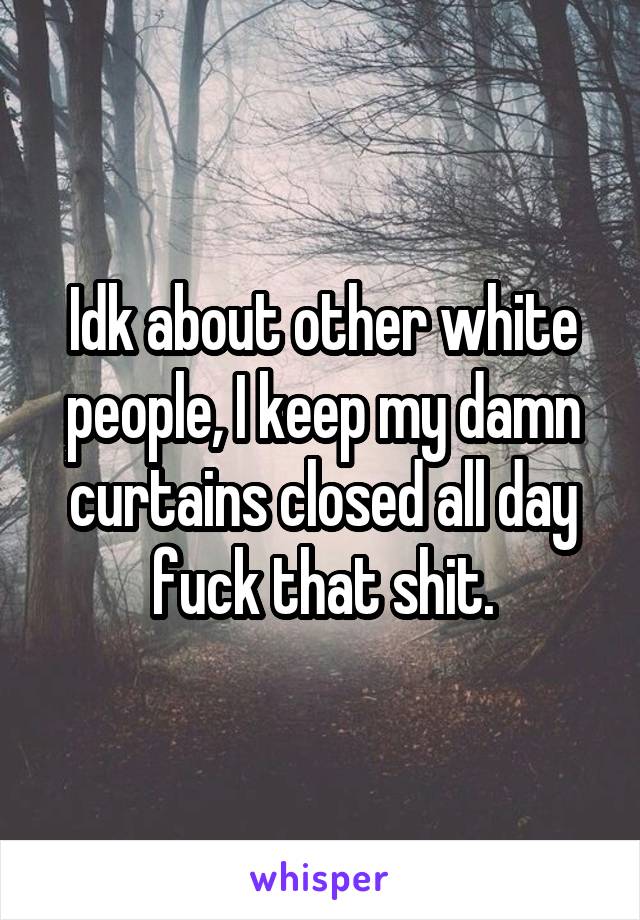 Idk about other white people, I keep my damn curtains closed all day fuck that shit.