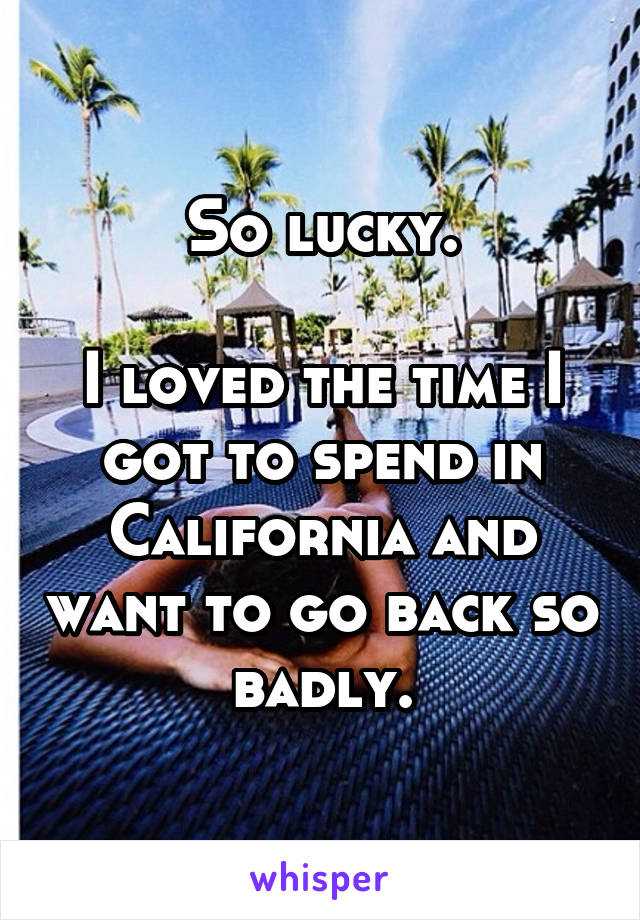 So lucky.

I loved the time I got to spend in California and want to go back so badly.