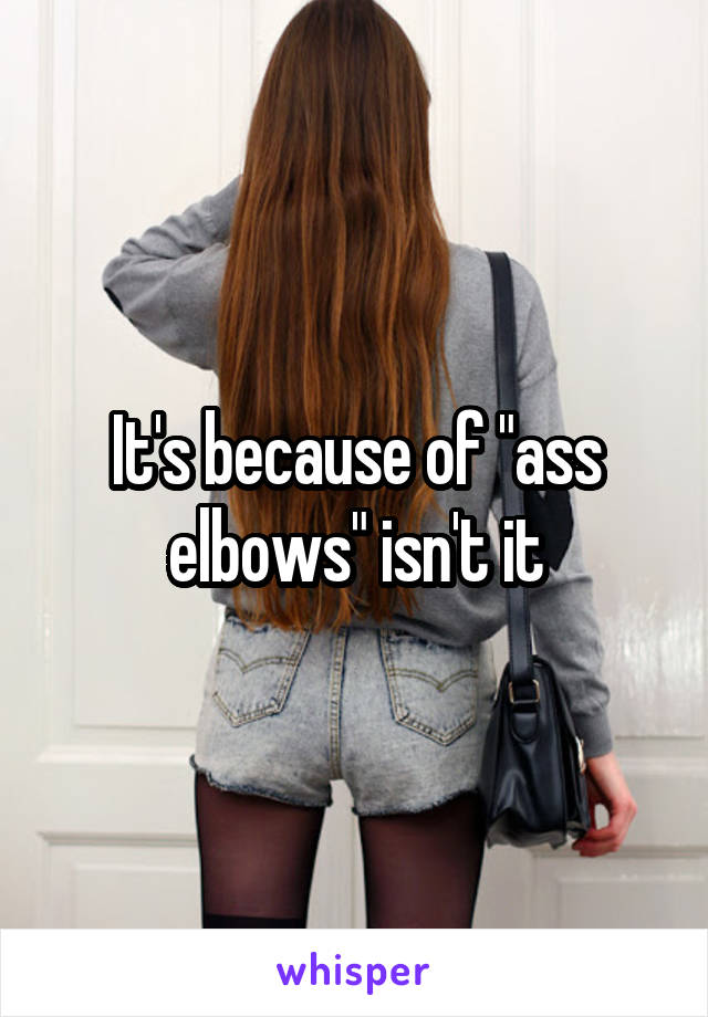 It's because of "ass elbows" isn't it