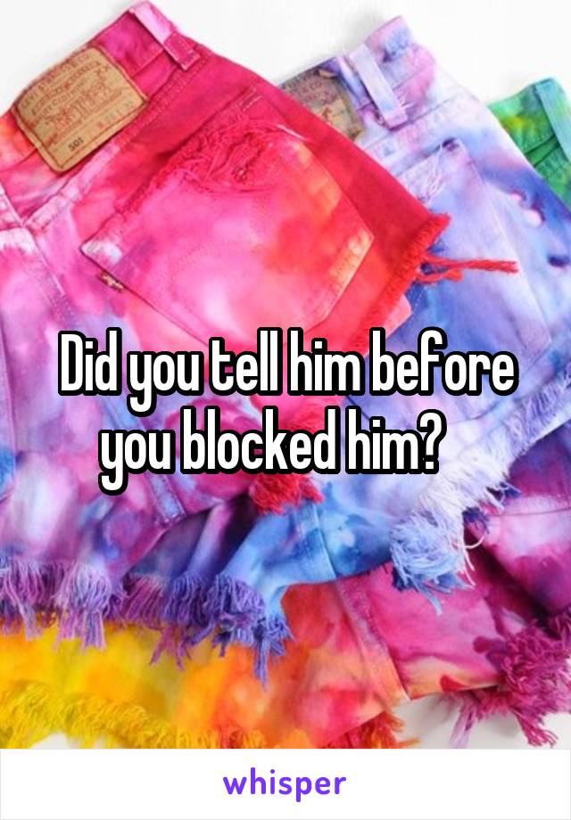 Did you tell him before you blocked him?   