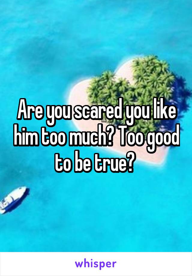 Are you scared you like him too much? Too good to be true? 