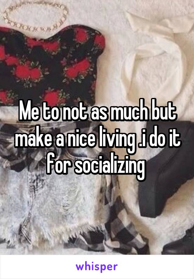 Me to not as much but make a nice living .i do it for socializing 