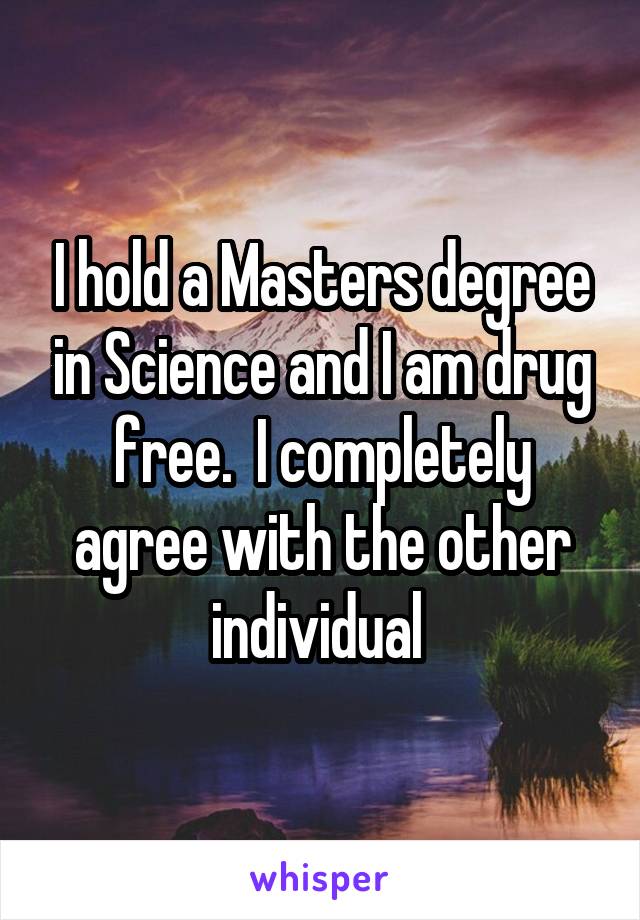 I hold a Masters degree in Science and I am drug free.  I completely agree with the other individual 