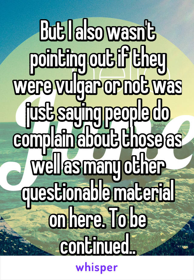 But I also wasn't pointing out if they were vulgar or not was just saying people do complain about those as well as many other questionable material on here. To be continued..