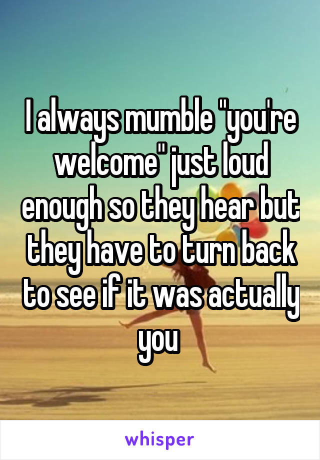 I always mumble "you're welcome" just loud enough so they hear but they have to turn back to see if it was actually you 