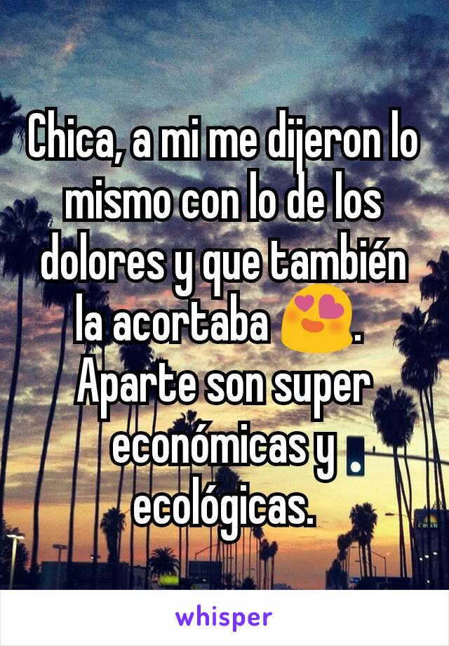 Chica, a mi me dijeron lo mismo con lo de los dolores y que también la acortaba 😍. 
Aparte son super económicas y ecológicas.