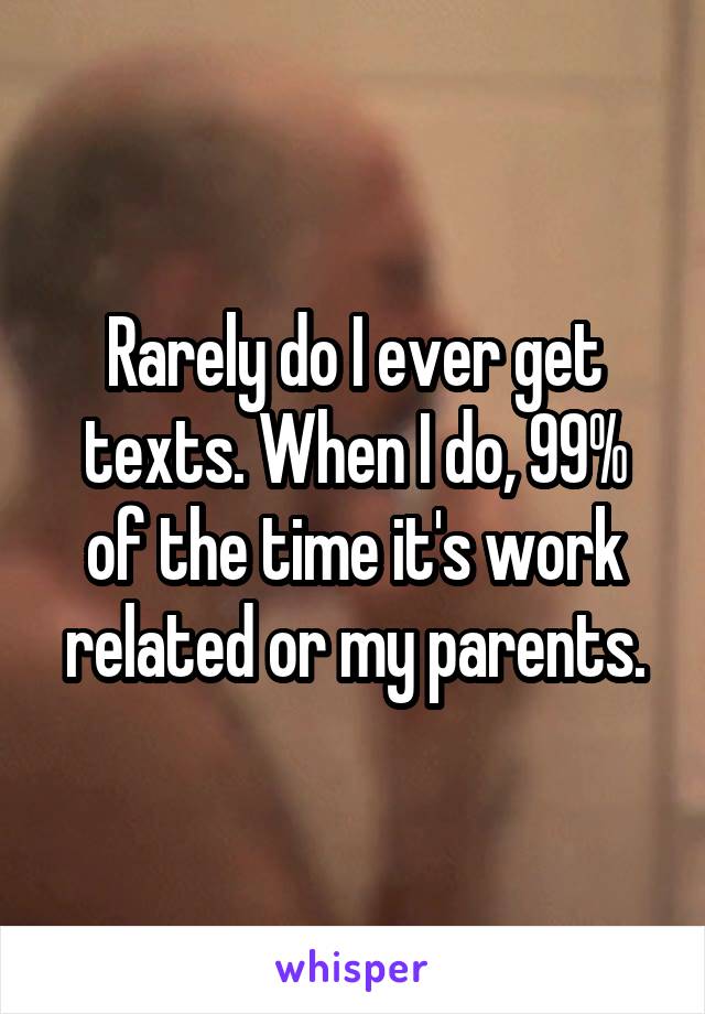 Rarely do I ever get texts. When I do, 99% of the time it's work related or my parents.